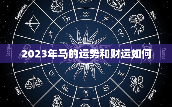 2023年马的运势和财运如何，2023年属马的运气如何