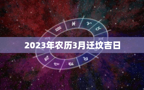 2023年农历3月迁坟吉日，2023年农历3月迁坟吉日