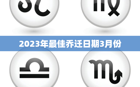 2023年最佳乔迁日期3月份，2023年搬新家日子