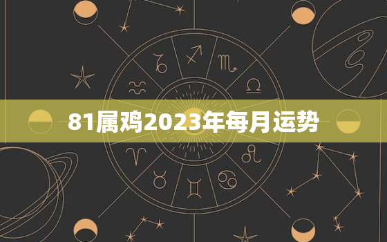 81属鸡2023年每月运势，1981属鸡2023运程