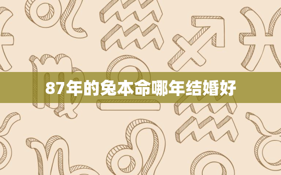 87年的兔本命哪年结婚好，87年的兔本命哪年结婚好些