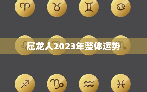 属龙人2023年整体运势，属龙人2023年整体运势及运程