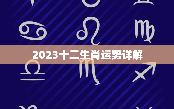 2023十二生肖运势详解，2023十二生肖的全年运势详解