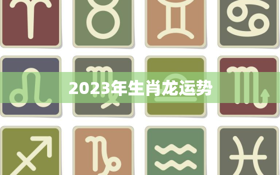 2023年生肖龙运势
，2023年生肖龙全年运势大全