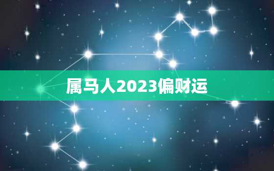 属马人2023偏财运，属马人在2023年的运势