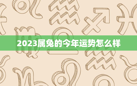 2023属兔的今年运势怎么样，2023年属兔生肖运势