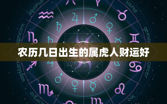 农历几日出生的属虎人财运好，属虎人农历几日生最好