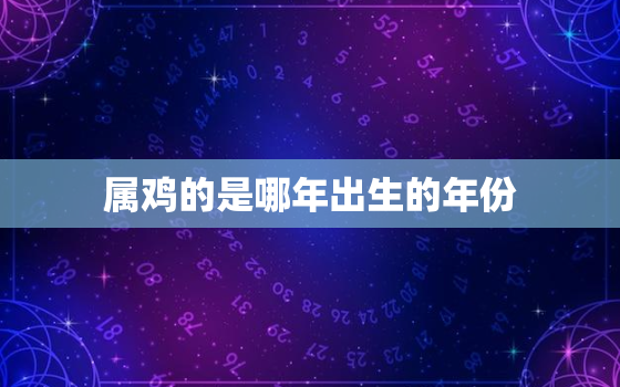 属鸡的是哪年出生的年份，属鸡的是哪年生的?