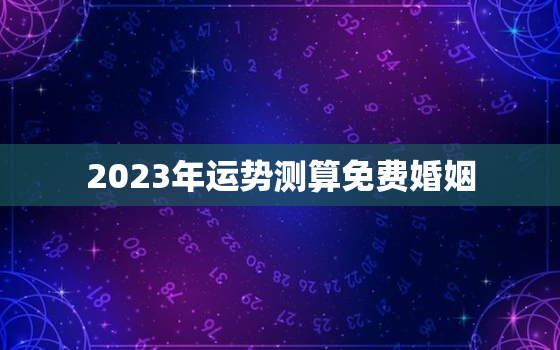 2023年运势测算免费婚姻，运势2023年运势免费