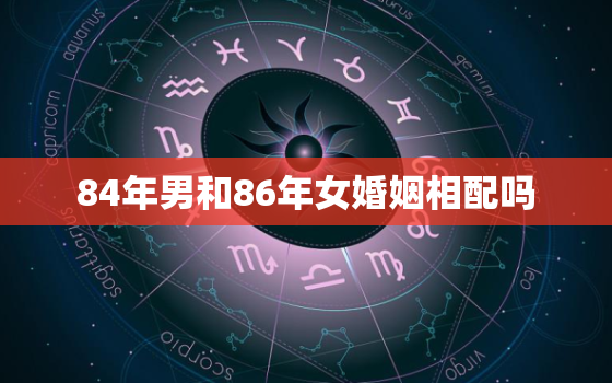 84年男和86年女婚姻相配吗，男84年女86年婚姻配不配