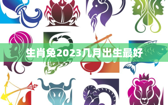 生肖兔2023几月出生最好，生肖兔2023几月出生最好命