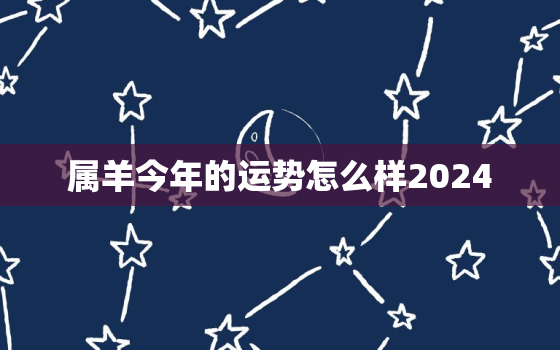 属羊今年的运势怎么样2024，属羊今年的运势怎么样?