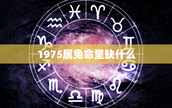 1975属兔命里缺什么，1975属兔五行缺什么