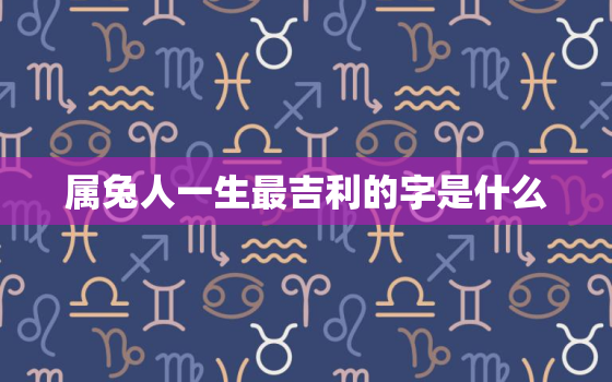 属兔人一生最吉利的字是什么，属兔人永久吉利的字母