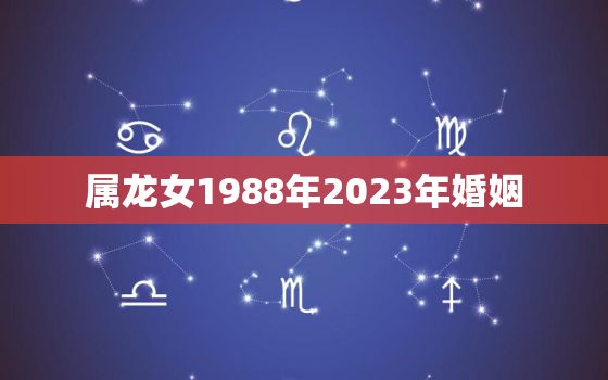 属龙女1988年2023年婚姻，1988年龙女2022年感情婚姻