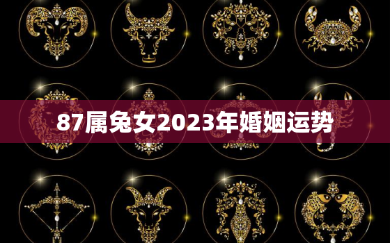 87属兔女2023年婚姻运势，87兔女2023年运势及运程每月运程