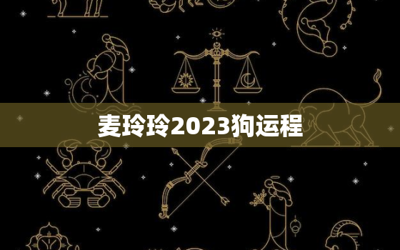 麦玲玲2023狗运程，麦玲玲2021年运程属狗运程