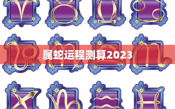 属蛇运程测算2023，属蛇运势2023年运势详解