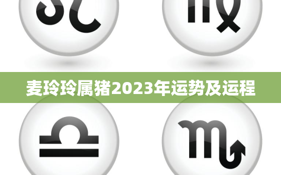 麦玲玲属猪2023年运势及运程，麦玲玲2022年属猪运程