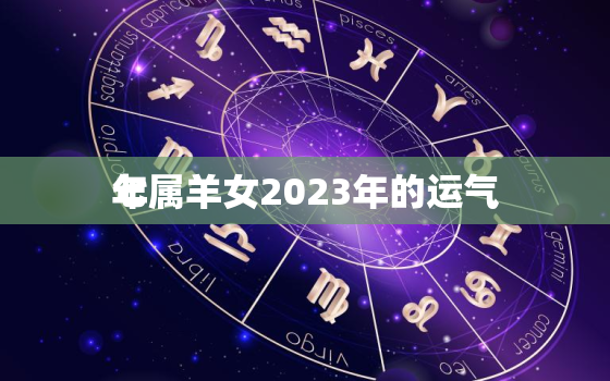 七
年属羊女2023年的运气，七
年属羊女二零二零年运势