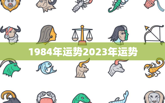 1984年运势2023年运势，1984年在2023年运势