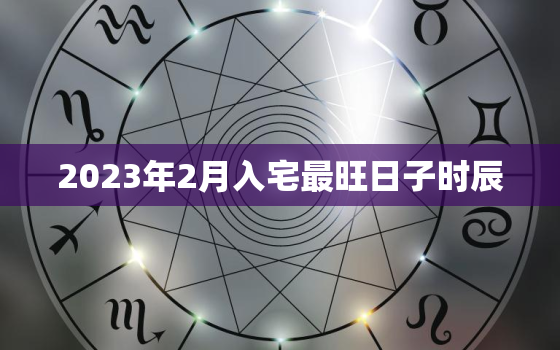 2023年2月入宅最旺日子时辰，2023年2月份