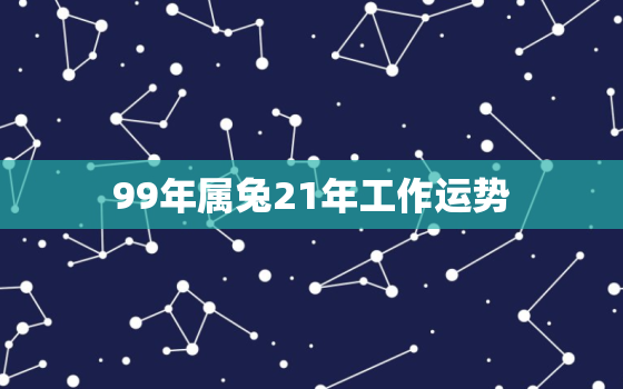 99年属兔21年工作运势，99年属兔21年工作运势如何