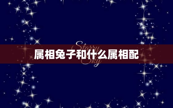 属相兔子和什么属相配，属相兔子和什么属相配对