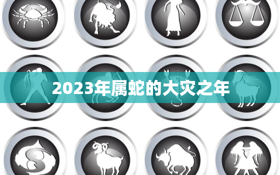 2023年属蛇的大灾之年，2023年属蛇人的全年