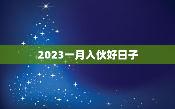 2023一月入伙好日子，2021年一月哪天适合入伙