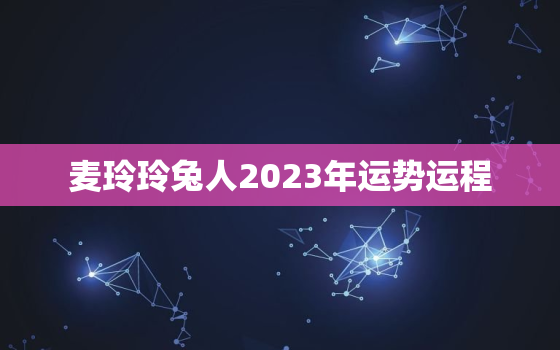 麦玲玲兔人2023年运势运程，属兔2021年麦玲玲