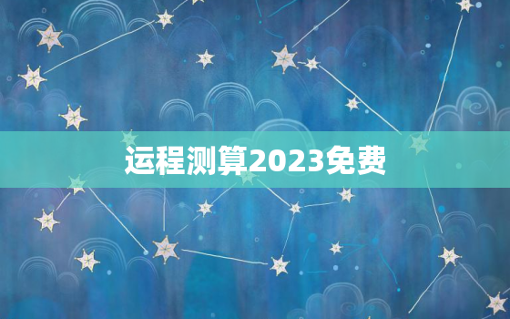 运程测算2023免费，2023年运势测算免费