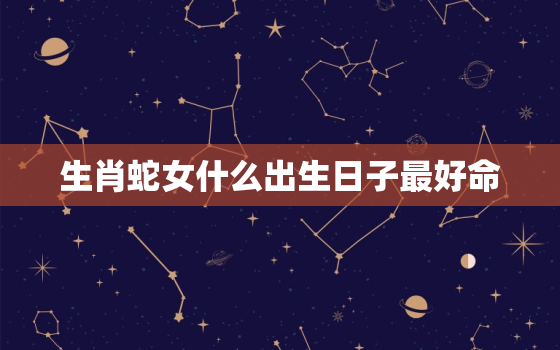 生肖蛇女什么出生日子最好命，属蛇人命中注定的丈夫