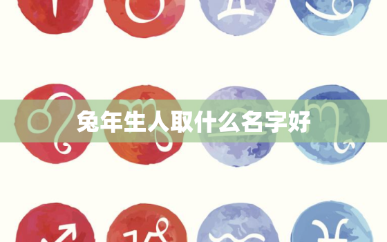 兔年生人取什么名字好，兔年怎么取名字