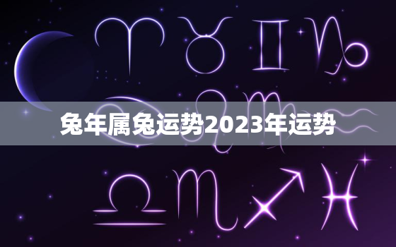 兔年属兔运势2023年运势，属兔2023年运势详解全年运程
