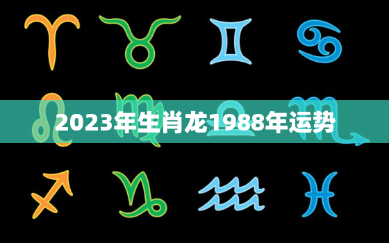 2023年生肖龙1988年运势，2023年生肖龙1988年运势桃花运