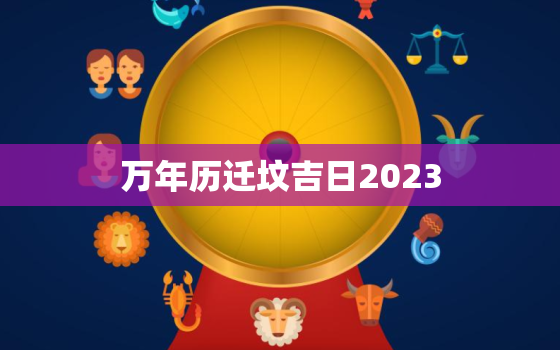 万年历迁坟吉日2023，万年历迁坟吉日2022