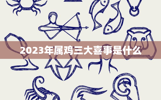 2023年属鸡三大喜事是什么，2023年属鸡人