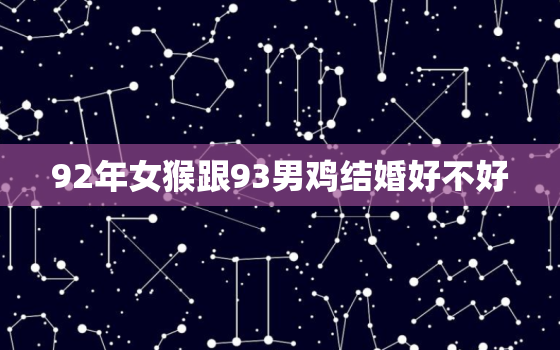 92年女猴跟93男鸡结婚好不好，82年狗男和88年龙女结婚好吗