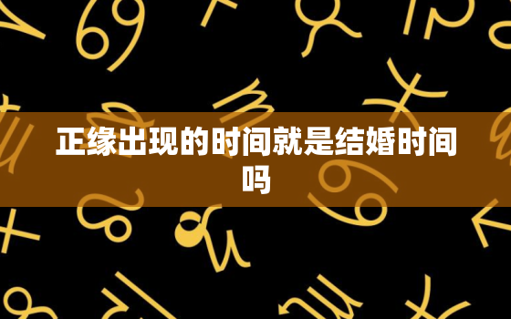 正缘出现的时间就是结婚时间吗，正缘出现时间不准