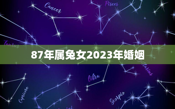 87年属兔女2023年婚姻，1987年属兔女2023年运势每月运势