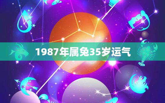 1987年属兔35岁运气，87年属兔人最穷不过36岁