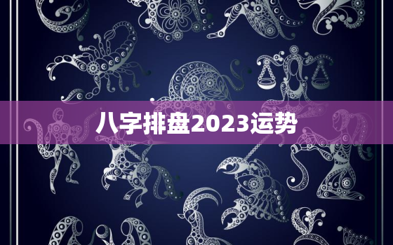 八字排盘2023运势，2023年好的八字