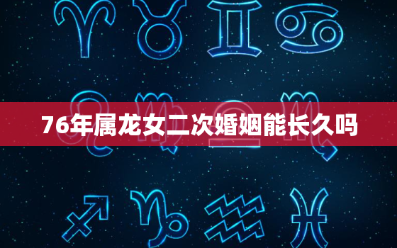 76年属龙女二次婚姻能长久吗，76年属龙女二次婚姻在多少岁