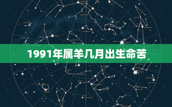 1991年属羊几月出生命苦，1991年属羊几月出生不好