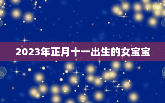 2023年正月十一出生的女宝宝，2021正月十三出生