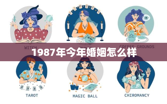 1987年今年婚姻怎么样，1987年结婚 今年什么婚