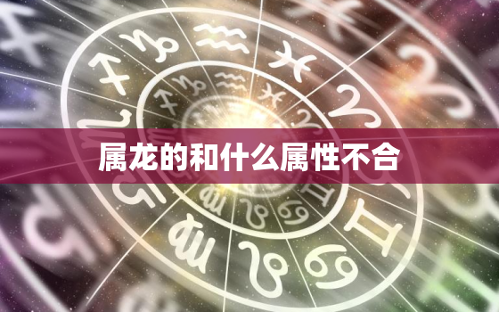 属龙的和什么属性不合，属龙的与属什么的不合