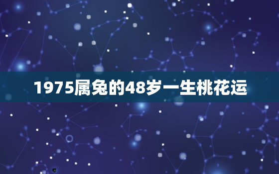 1975属兔的48岁一生桃花运，1975属兔45岁桃花运2020年