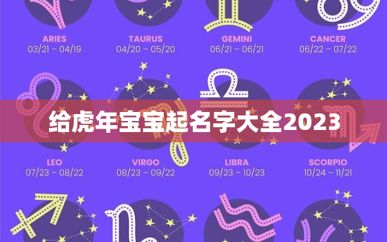 给虎年宝宝起名字大全2023，给虎年宝宝起名字大全2023年